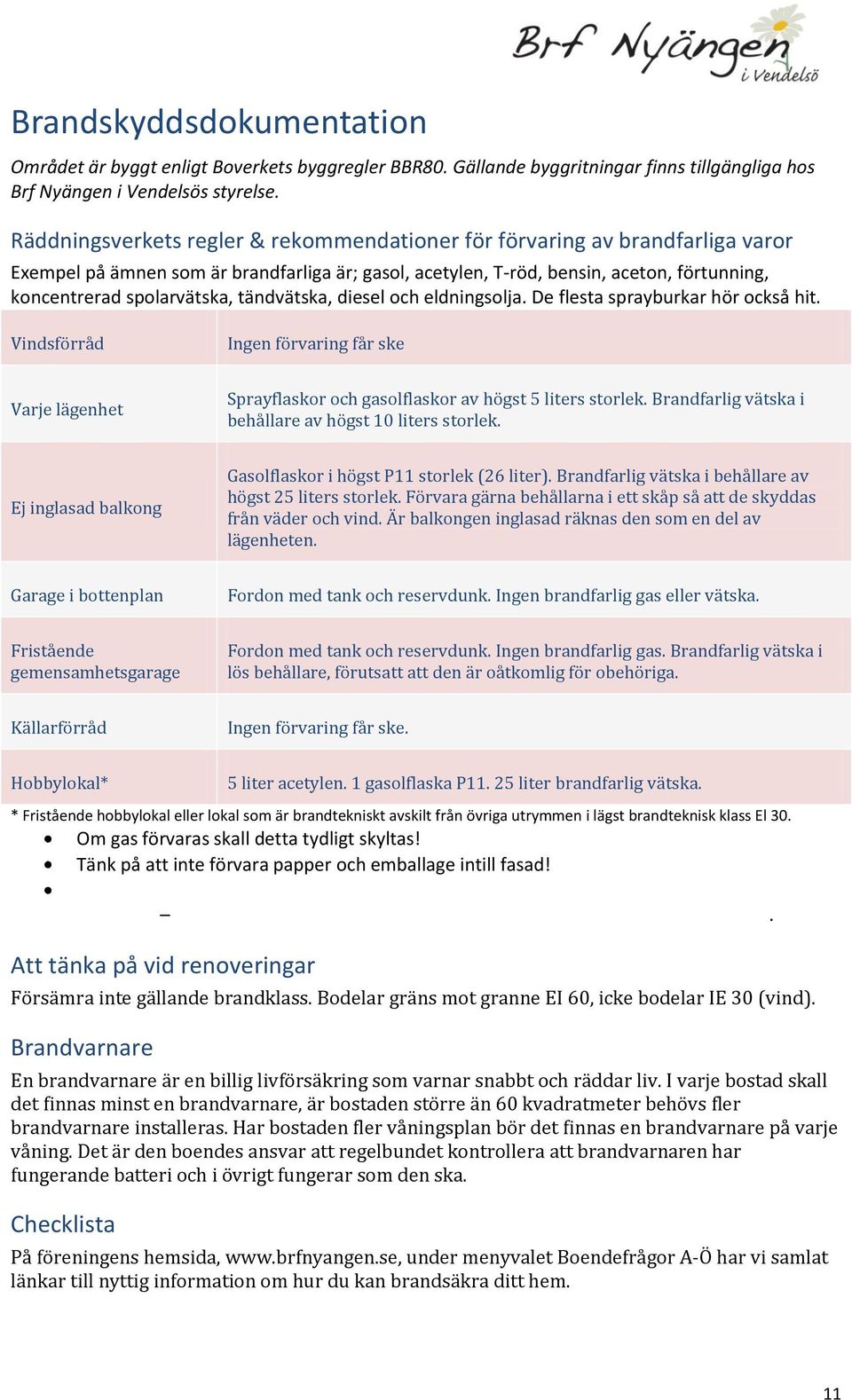 tändvätska, diesel och eldningsolja. De flesta sprayburkar hör också hit. Vindsförråd Ingen förvaring får ske Varje lägenhet Sprayflaskor och gasolflaskor av högst 5 liters storlek.