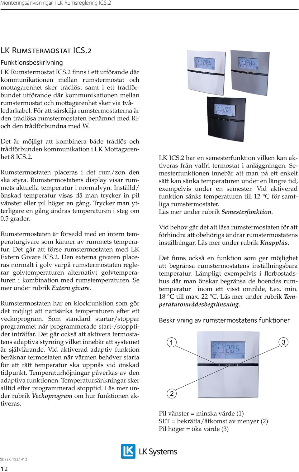 tvåledarkabel. För att särskilja rumstermostaterna är den trådlösa rumstermostaten benämnd med RF och den trådförbundna med W.