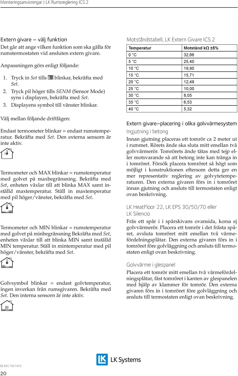 Välj mellan följande driftlägen: Endast termometer blinkar = endast rumstemperatur. Bekräfta med Den externa sensorn är inte aktiv.