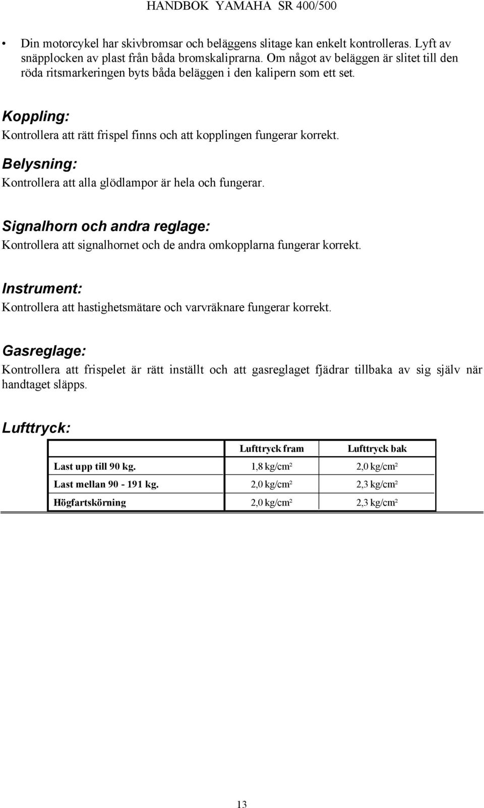 Belysning: Kontrollera att alla glödlampor är hela och fungerar. Signalhorn och andra reglage: Kontrollera att signalhornet och de andra omkopplarna fungerar korrekt.