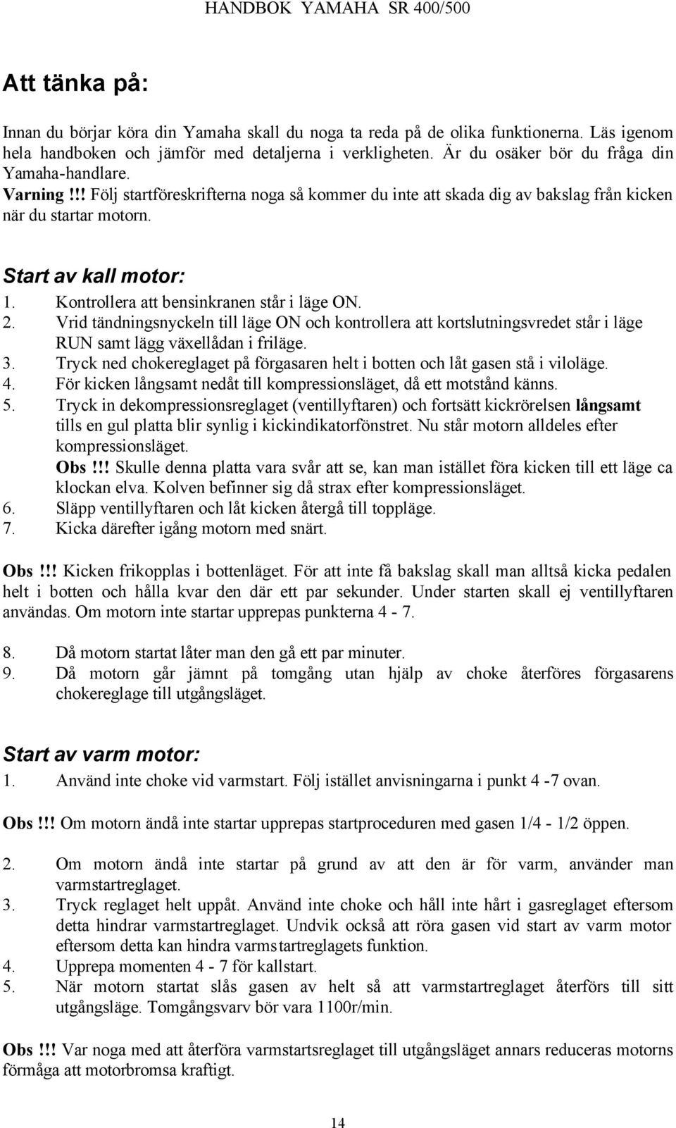 Kontrollera att bensinkranen står i läge ON. 2. Vrid tändningsnyckeln till läge ON och kontrollera att kortslutningsvredet står i läge RUN samt lägg växellådan i friläge. 3.