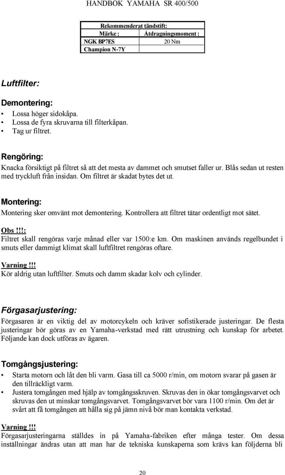 Montering: Montering sker omvänt mot demontering. Kontrollera att filtret tätar ordentligt mot sätet. Obs!!!: Filtret skall rengöras varje månad eller var 1500:e km.