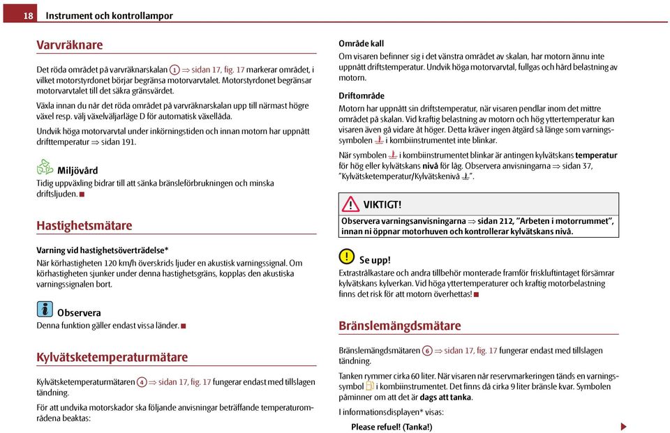 välj växelväljarläge D för automatisk växellåda. Undvik höga motorvarvtal under inkörningstiden och innan motorn har uppnått drifttemperatur sidan 191.