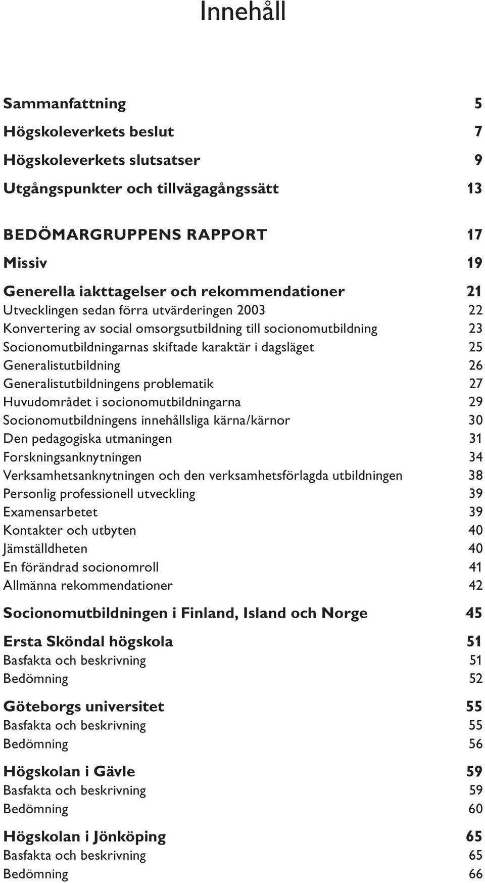 Generalistutbildning 26 Generalistutbildningens problematik 27 Huvudområdet i socionomutbildningarna 29 Socionomutbildningens innehållsliga kärna/kärnor 30 Den pedagogiska utmaningen 31