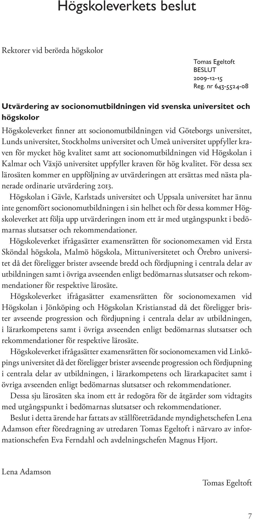 universitet och Umeå universitet uppfyller kraven för mycket hög kvalitet samt att socionomutbildningen vid Högskolan i Kalmar och Växjö universitet uppfyller kraven för hög kvalitet.