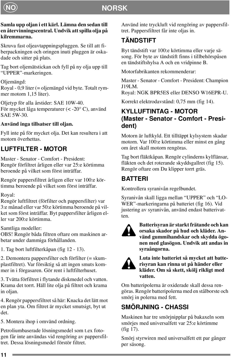 Oljemängd: Royal - 0,9 liter (= oljemängd vid byte. Totalt rymmer motorn 1,15 liter). Oljetyp för alla årstider: SAE 10W-40. För mycket låga temperaturer (< -20 C), använd SAE 5W-30.