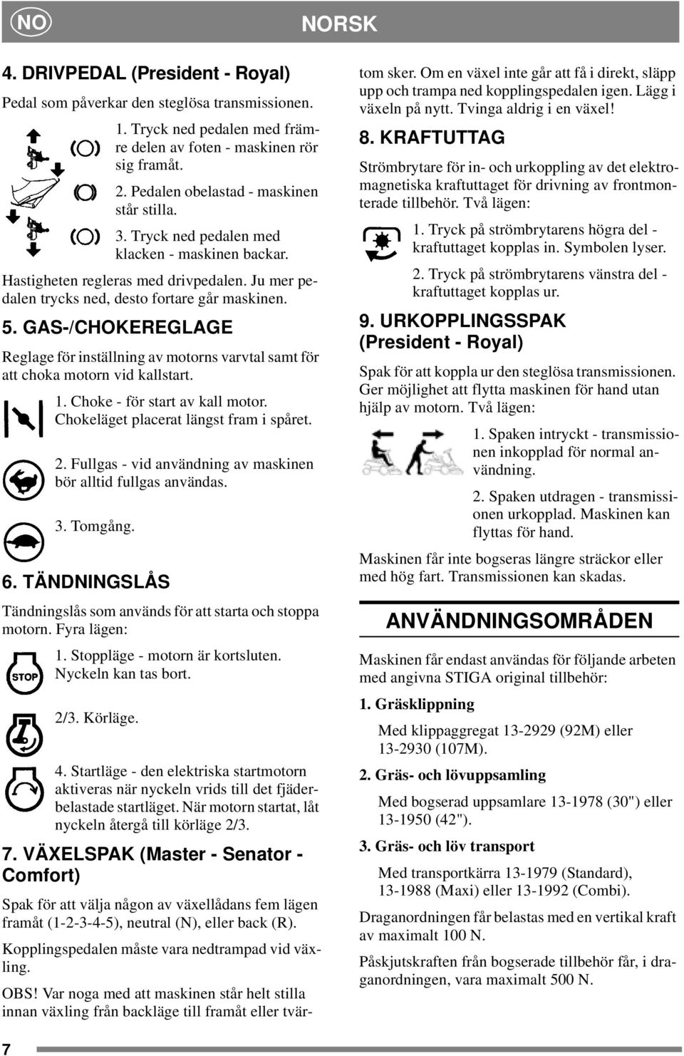 GAS-/CHOKEREGLAGE Reglage för inställning av motorns varvtal samt för att choka motorn vid kallstart. 1. Choke - för start av kall motor. Chokeläget placerat längst fram i spåret. 2.