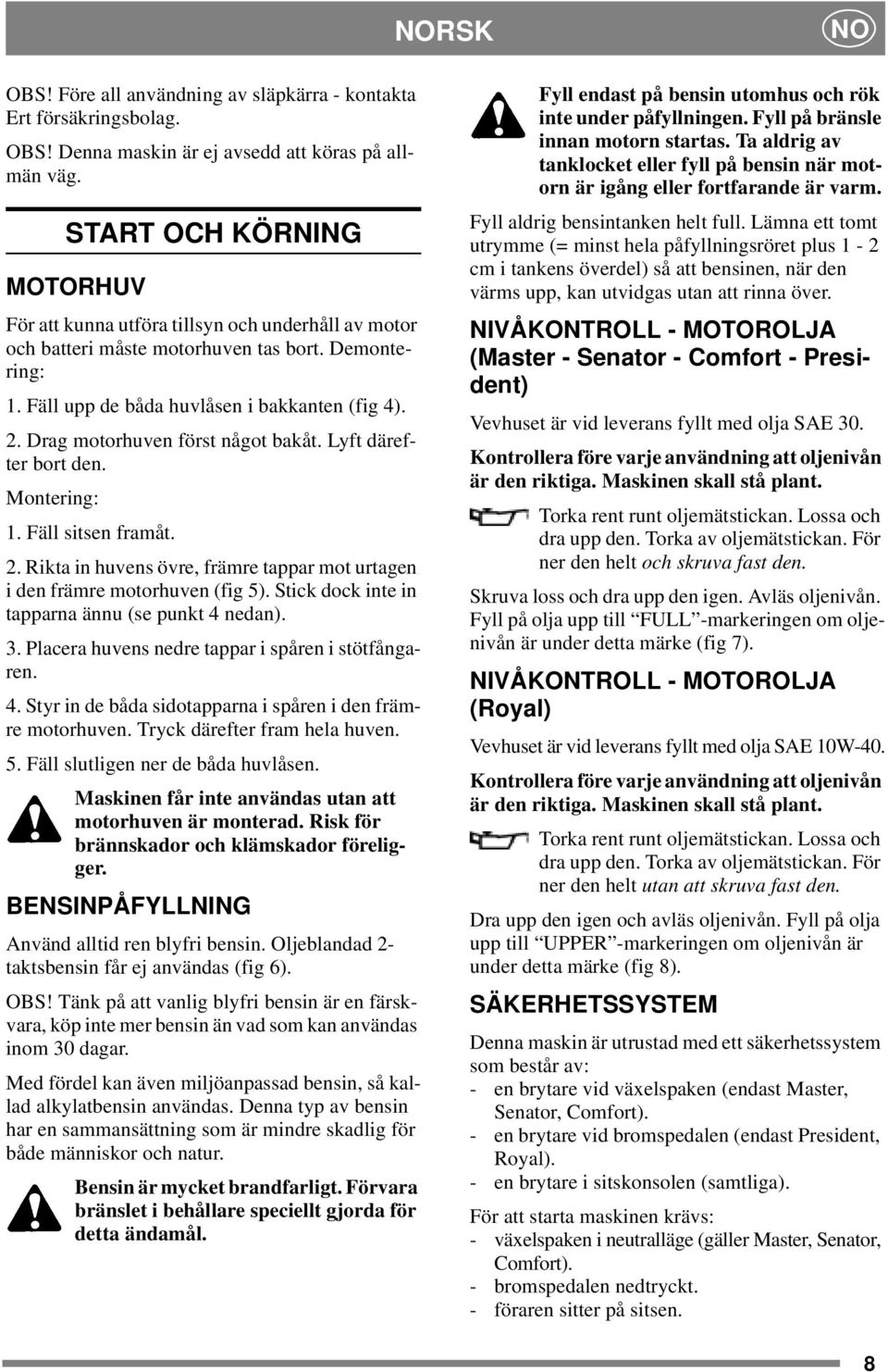 Drag motorhuven först något bakåt. Lyft därefter bort den. Montering: 1. Fäll sitsen framåt. 2. Rikta in huvens övre, främre tappar mot urtagen i den främre motorhuven (fig 5).