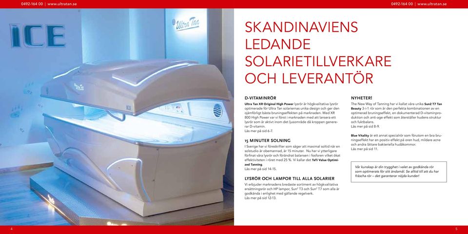 den ojämförligt bästa bruningseffekten på marknaden. Med XR 800 High Power var vi först i marknaden med att lansera ett lysrör som är aktivt inom det ljusområde då kroppen genererar D-vitamin.