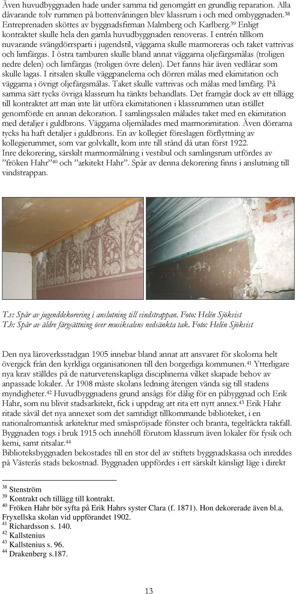 I entrén tillkom nuvarande svängdörrsparti i jugendstil, väggarna skulle marmoreras och taket vattrivas och limfärgas.