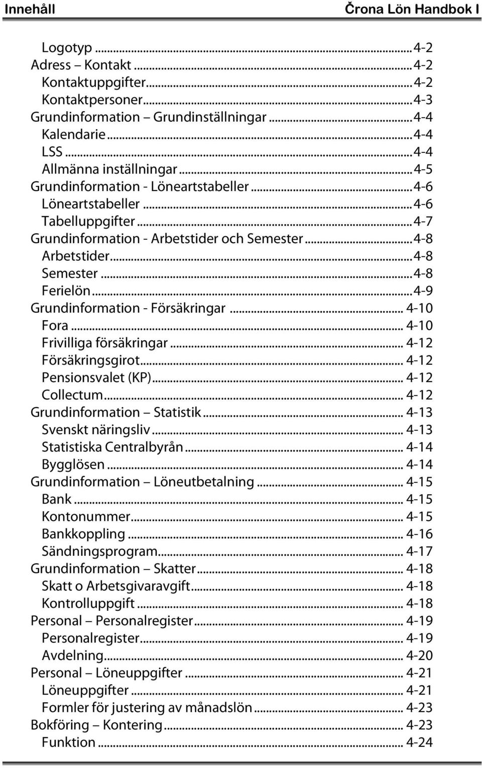 ..4-9 Grundinformation - Försäkringar... 4-10 Fora... 4-10 Frivilliga försäkringar... 4-12 Försäkringsgirot... 4-12 Pensionsvalet (KP)... 4-12 Collectum... 4-12 Grundinformation Statistik.