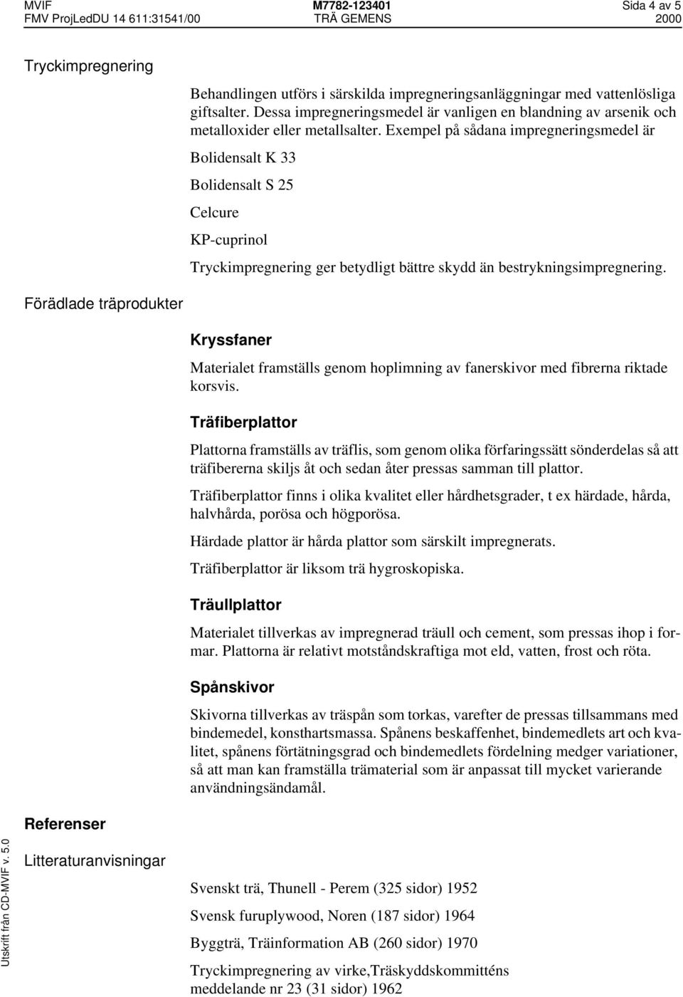 Exempel på sådana impregneringsmedel är Bolidensalt K 33 Bolidensalt S 25 Celcure KP-cuprinol Tryckimpregnering ger betydligt bättre skydd än bestrykningsimpregnering.