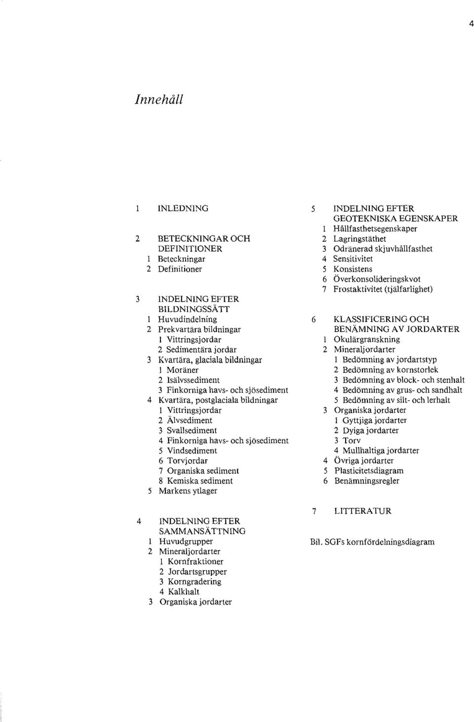 1 Okulärgranskning 2 Sedimentära jordar 2 Mineraljordarter 3 K vartära, glaciala bildningar 1 Bedömning av jordartstyp 1 Moräner 2 Bedömning av kornstorlek 2 sälvssediment 3 Bedömning av block- och