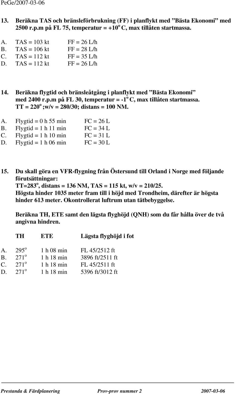 TT = 220 o ;w/v = 280/30; distans = 100 NM. A. Flygtid = 0 h 55 min FC = 26 L B. Flygtid = 1 h 11 min FC = 34 L C. Flygtid = 1 h 10 min FC = 31 L D. Flygtid = 1 h 06 min FC = 30 L 15.