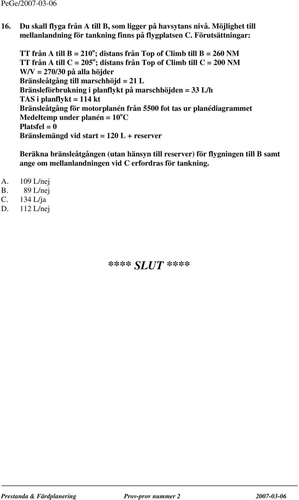 Bränsleåtgång till marschhöjd = 21 L Bränsleförbrukning i planflykt på marschhöjden = 33 L/h TAS i planflykt = 114 kt Bränsleåtgång för motorplanén från 5500 fot tas ur planédiagrammet Medeltemp