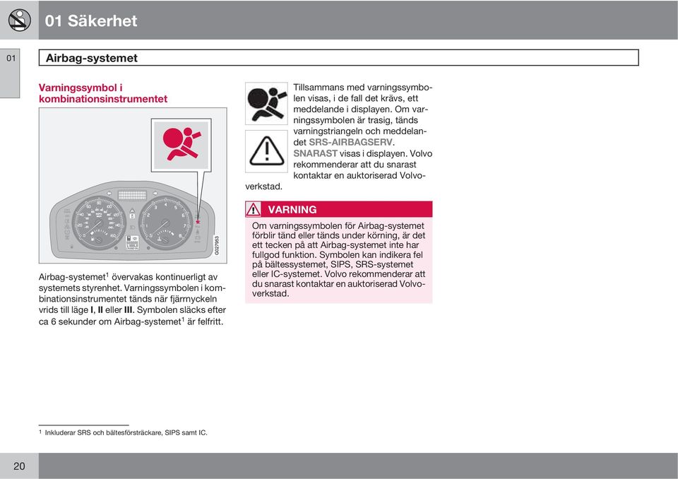 Airbag-systemet 1 övervakas kontinuerligt av systemets styrenhet. Varningssymbolen i kombinationsinstrumentet tänds när fjärrnyckeln vrids till läge I, II eller III.