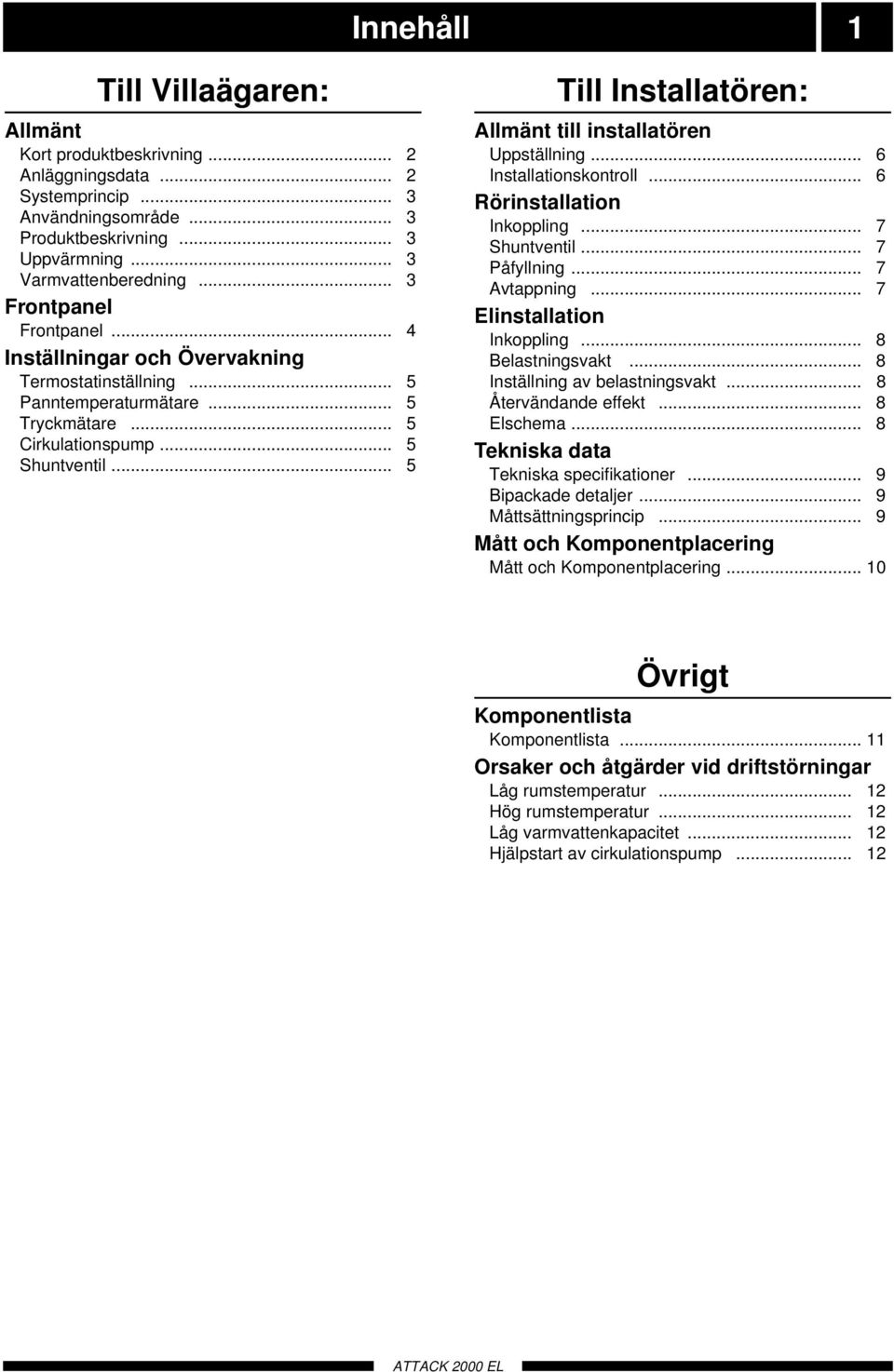 .. 5 Till Installatören: Allmänt till installatören Uppställning... 6 Installationskontroll... 6 Rörinstallation Inkoppling... 7 Shuntventil... 7 Påfyllning... 7 Avtappning.