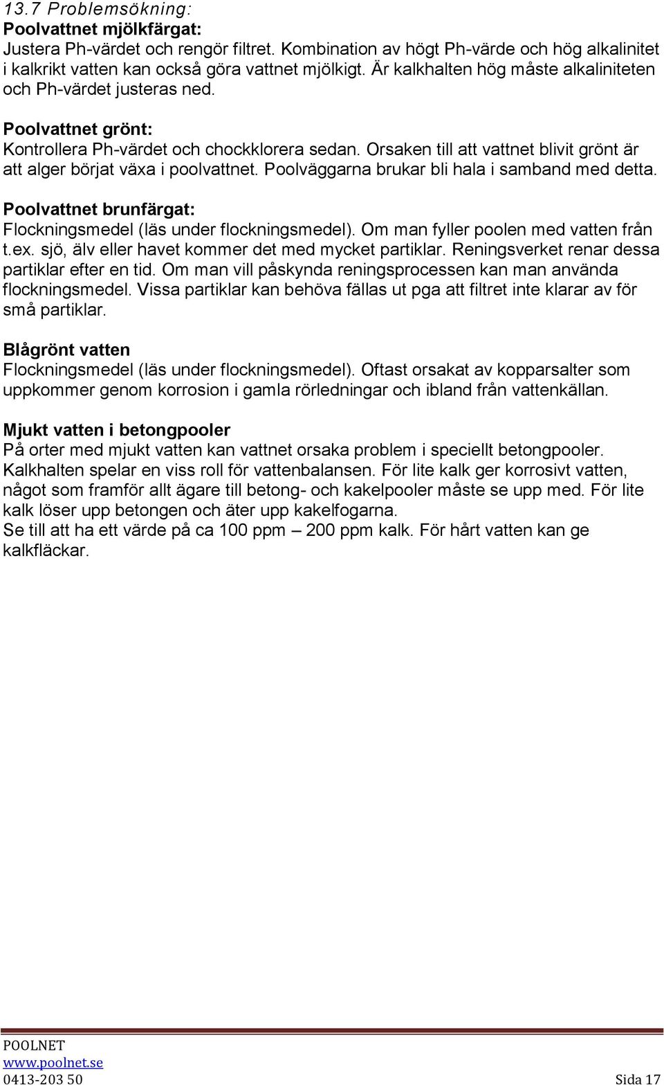 Orsaken till att vattnet blivit grönt är att alger börjat växa i poolvattnet. Poolväggarna brukar bli hala i samband med detta. Poolvattnet brunfärgat: Flockningsmedel (läs under flockningsmedel).