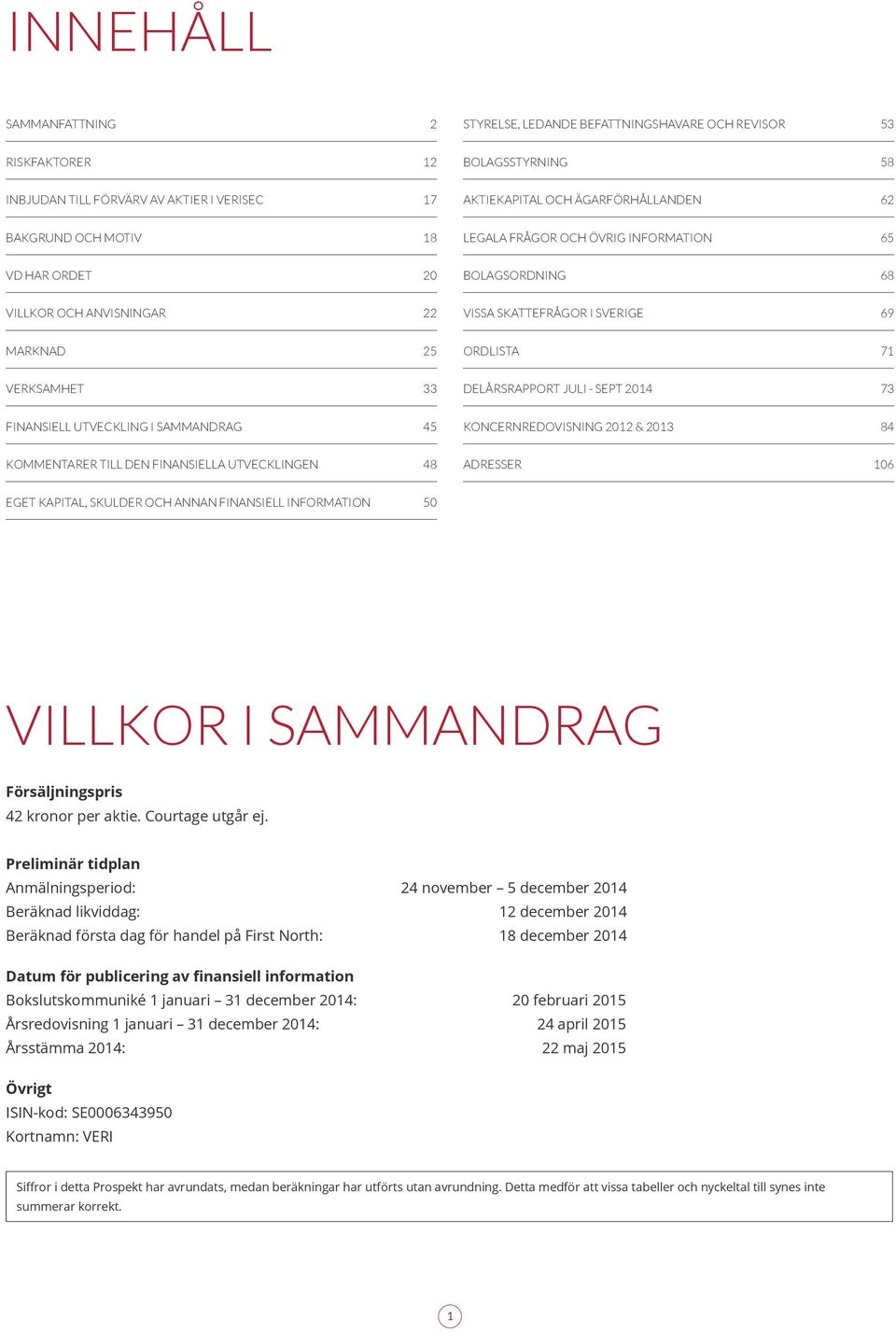 DELÅRSRAPPORT JULI - SEPT 2014 73 FINANSIELL UTVECKLING I SAMMANDRAG 45 KONCERNREDOVISNING 2012 & 2013 84 KOMMENTARER TILL DEN FINANSIELLA UTVECKLINGEN 48 ADRESSER 106 EGET KAPITAL, SKULDER OCH ANNAN