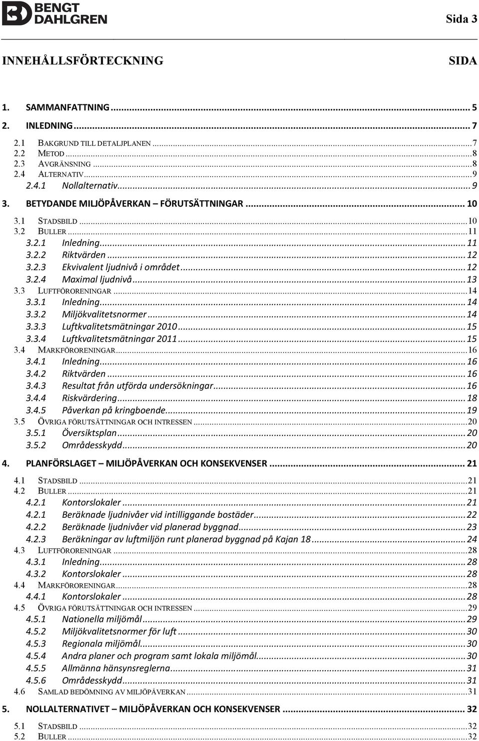 3 LUFTFÖRORENINGAR... 14 3.3.1 Inledning... 14 3.3.2 Miljökvalitetsnormer... 14 3.3.3 Luftkvalitetsmätningar 2010... 15 3.3.4 Luftkvalitetsmätningar 2011... 15 3.4 MARKFÖRORENINGAR... 16 3.4.1 Inledning... 16 3.4.2 Riktvärden.