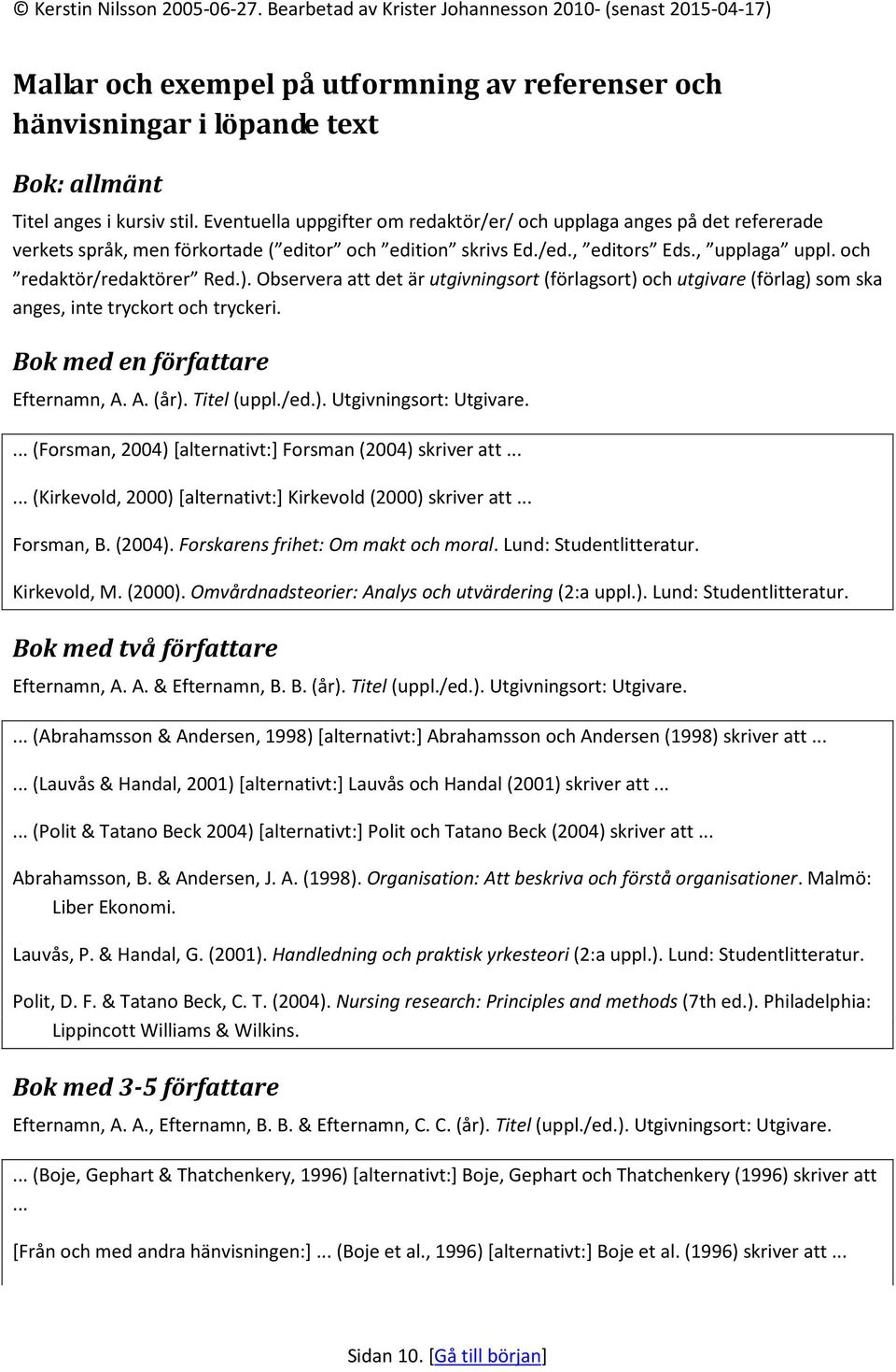 Observera att det är utgivningsort (förlagsort) och utgivare (förlag) som ska anges, inte tryckort och tryckeri. Bok med en författare Efternamn, A. A. (år). Titel (uppl./ed.). Utgivningsort: Utgivare.