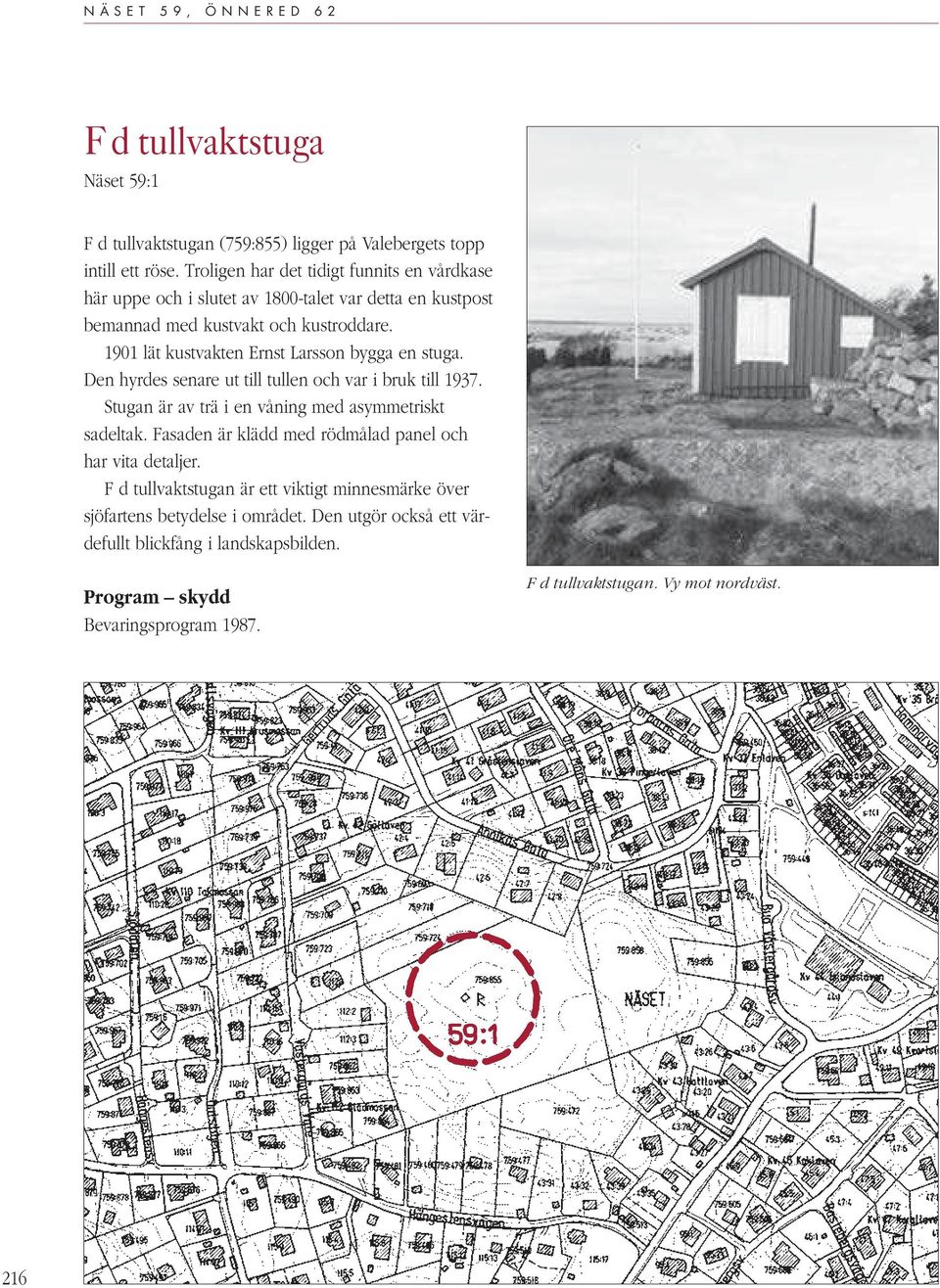 1901 lät kustvakten Ernst Larsson bygga en stuga. Den hyrdes senare ut till tullen och var i bruk till 1937. Stugan är av trä i en våning med asymmetriskt sadeltak.