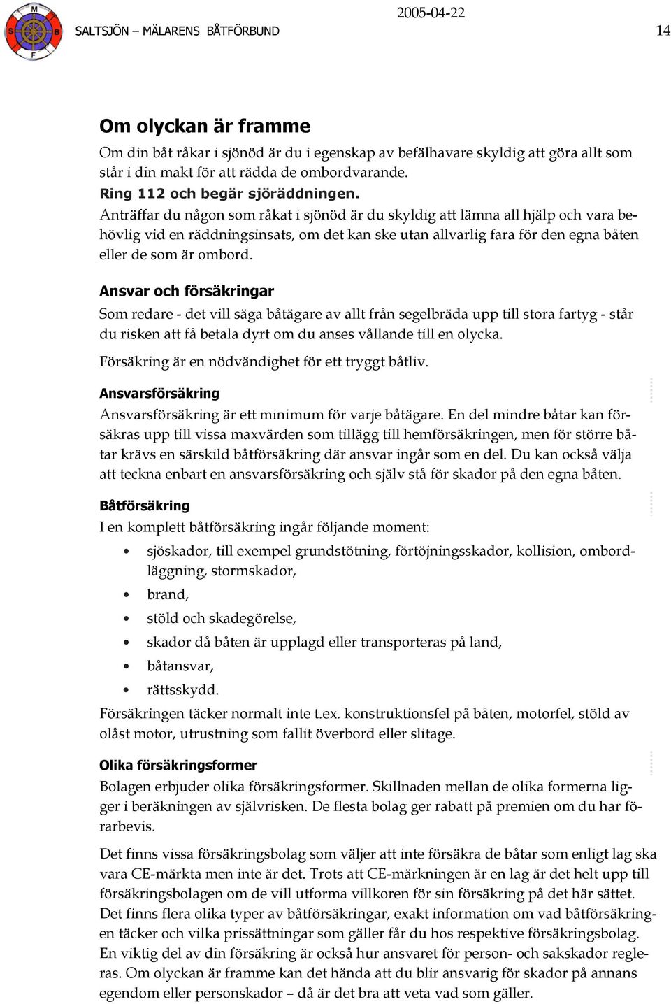 Anträffar du någon som råkat i sjönöd är du skyldig att lämna all hjälp och vara behövlig vid en räddningsinsats, om det kan ske utan allvarlig fara för den egna båten eller de som är ombord.