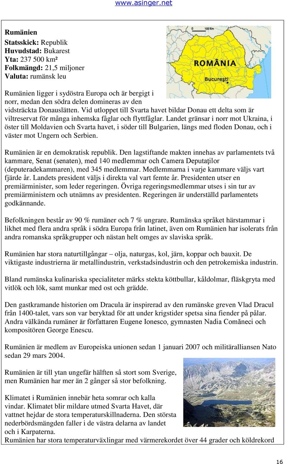 Landet gränsar i norr mot Ukraina, i öster till Moldavien och Svarta havet, i söder till Bulgarien, längs med floden Donau, och i väster mot Ungern och Serbien. Rumänien är en demokratisk republik.