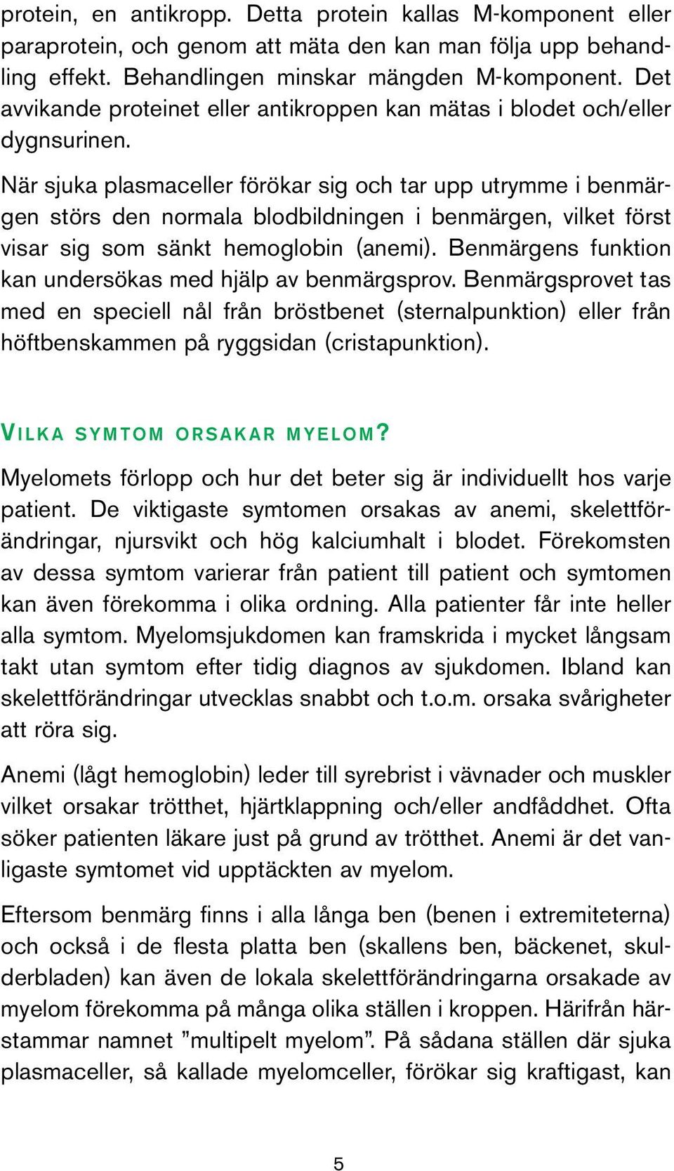 När sjuka plasmaceller förökar sig och tar upp utrymme i benmärgen störs den normala blodbildningen i benmärgen, vilket först visar sig som sänkt hemoglobin (anemi).