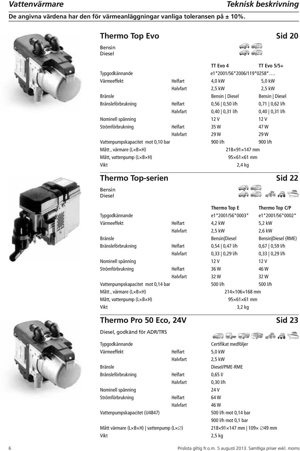 Värmeeffekt Helfart 4,0 kw 5,0 kw Halvfart 2,5 kw 2,5 kw Bränsle Bensin Diesel Bensin Diesel Bränsleförbrukning Helfart 0,56 0,50 l/h 0,71 0,62 l/h Halvfart 0,40 0,31 l/h 0,40 0,31 l/h Nominell