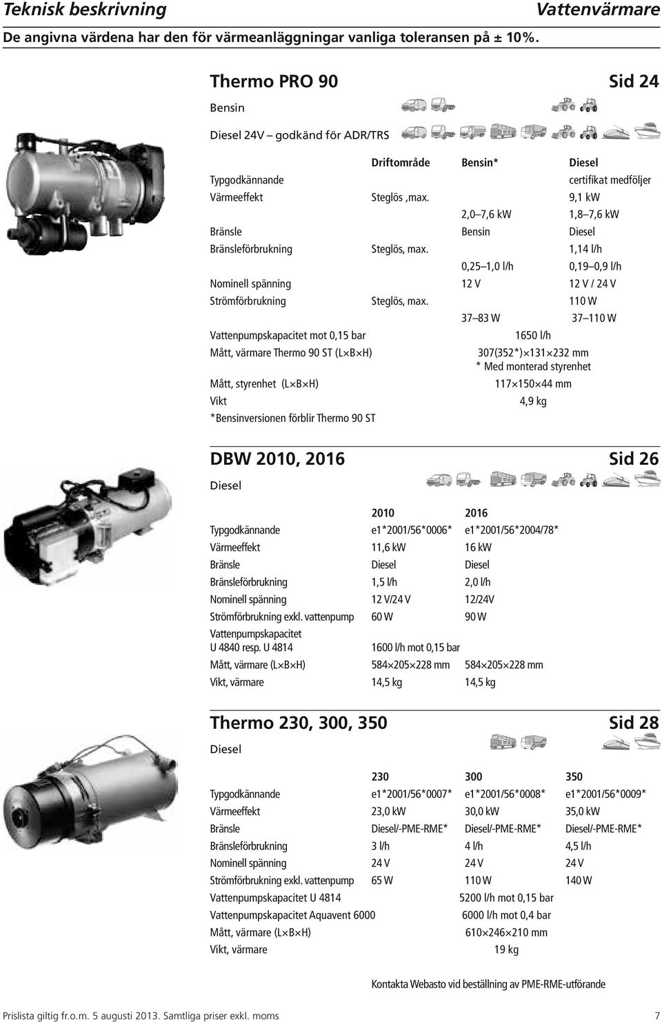 9,1 kw 2,0 7,6 kw 1,8 7,6 kw Bränsle Bensin Diesel Bränsleförbrukning Steglös, max. 1,14 l/h 0,25 1,0 l/h 0,19 0,9 l/h Nominell spänning 12 V 12 V / 24 V Strömförbrukning Steglös, max.