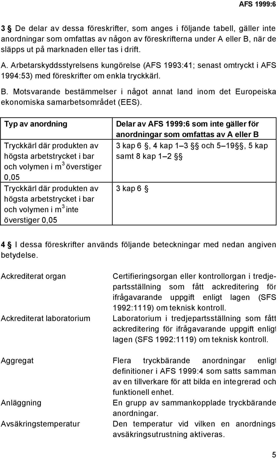 Typ av anordning Tryckkärl där produkten av högsta arbetstrycket i bar och volymen i m 3 överstiger 0,05 Tryckkärl där produkten av högsta arbetstrycket i bar och volymen i m 3 inte överstiger 0,05