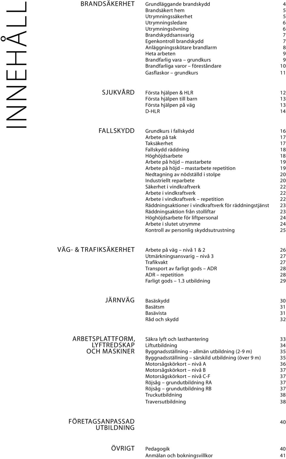 hjälpen på väg 13 D-HLR 14 Grundkurs i fallskydd 16 Arbete på tak 17 Taksäkerhet 17 Fallskydd räddning 18 Höghöjdsarbete 18 Arbete på höjd mastarbete 19 Arbete på höjd mastarbete repetition 19
