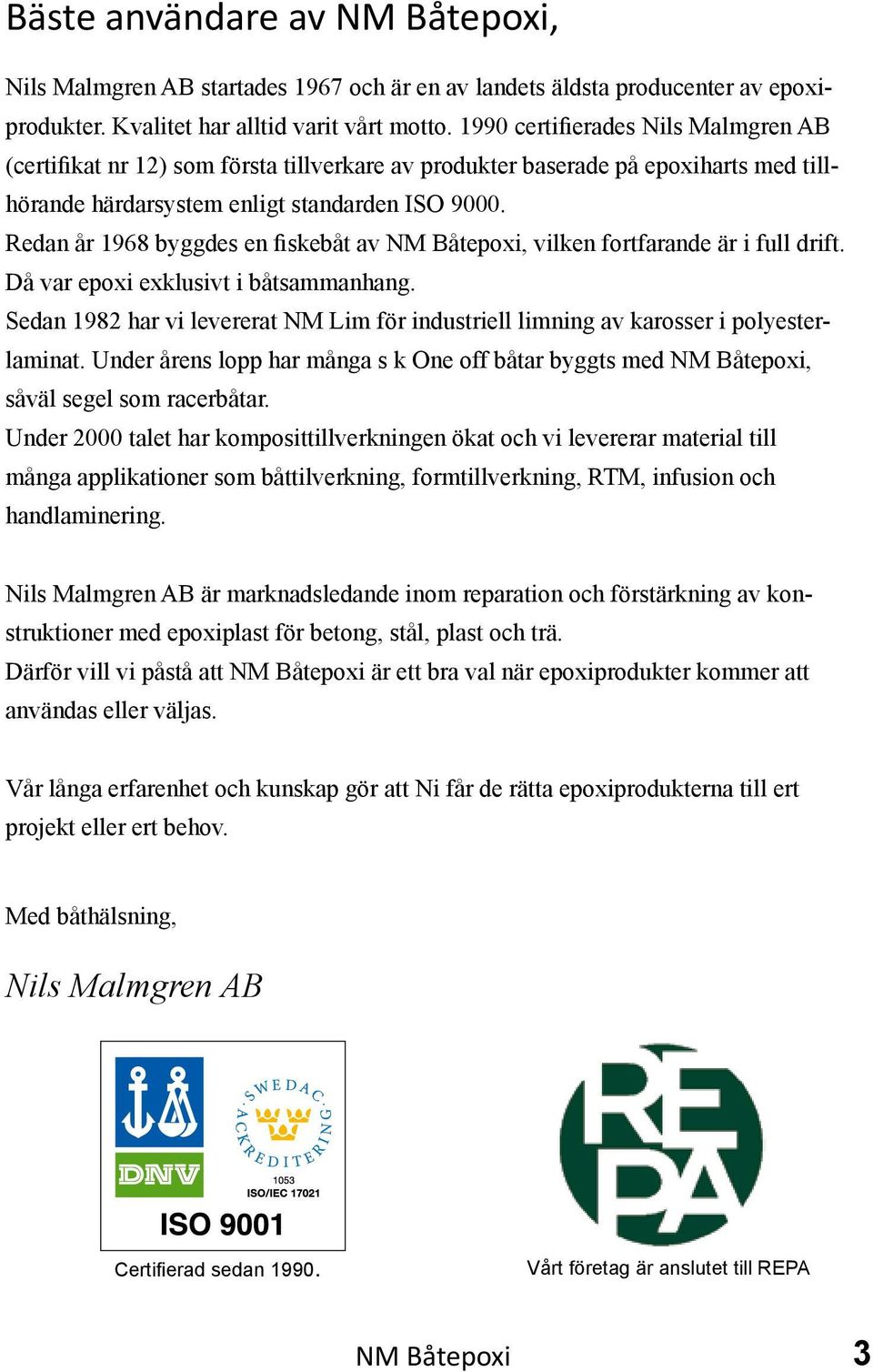 Redan år 1968 byggdes en fiskebåt av NM Båtepoxi, vilken fortfarande är i full drift. Då var epoxi exklusivt i båtsammanhang.