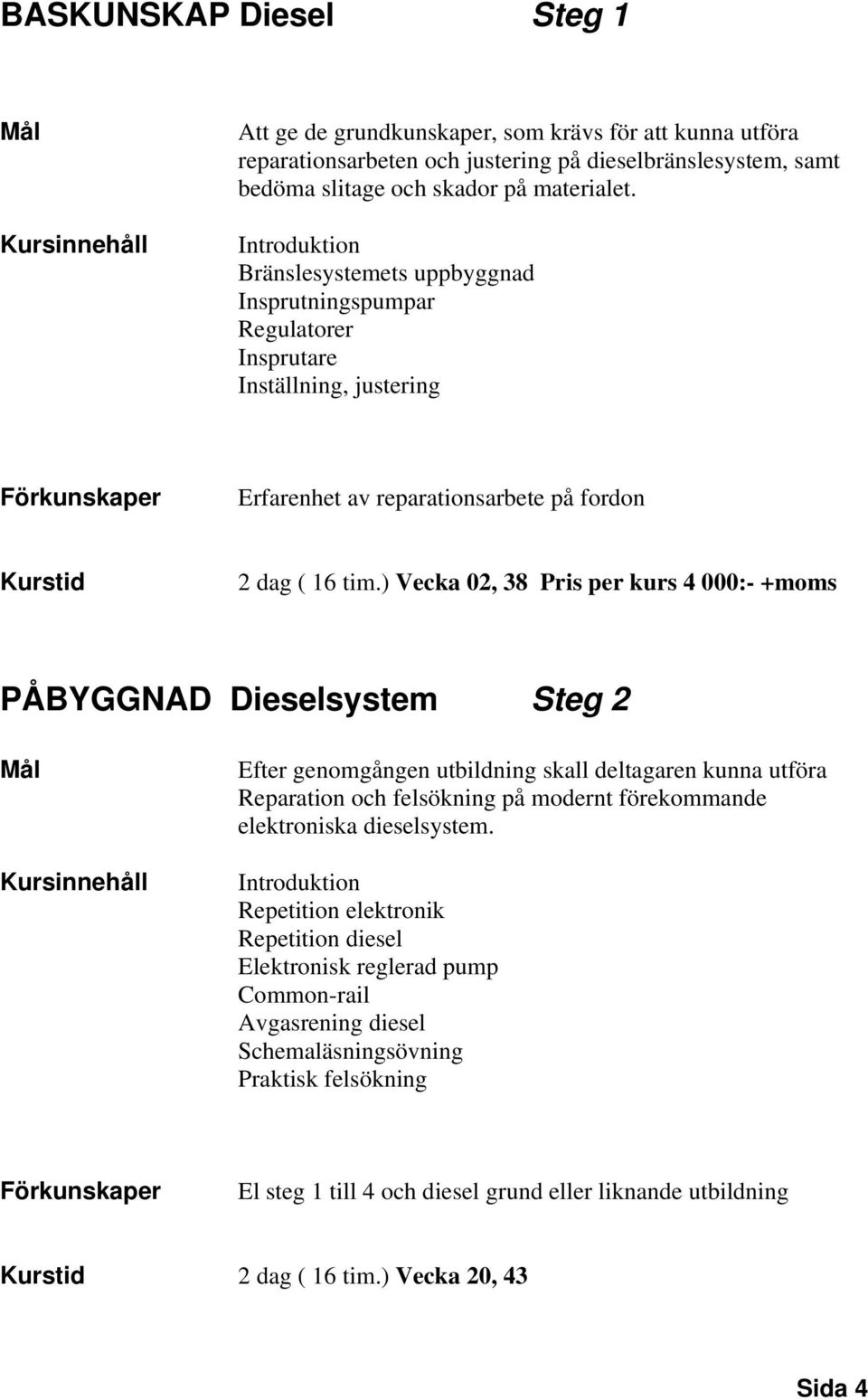 ) Vecka 02, 38 Pris per kurs 4 000:- +moms PÅBYGGNAD Dieselsystem Steg 2 Kursinnehåll Efter genomgången utbildning skall deltagaren kunna utföra Reparation och felsökning på modernt förekommande