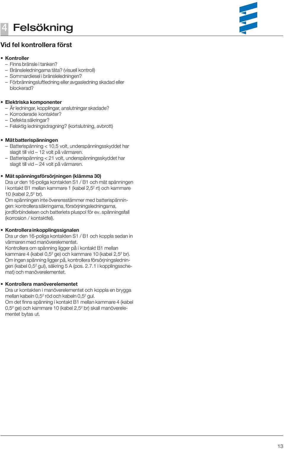 Felaktig ledningsdragning? (kortslutning, avbrott) Mät batterispänningen Batterispänning < 10,5 volt, underspänningsskyddet har slagit till vid 12 volt på värmaren.