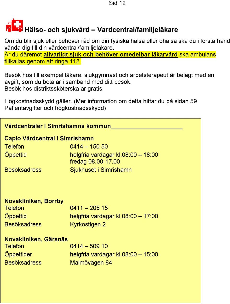 Besök hos till exempel läkare, sjukgymnast och arbetsterapeut är belagt med en avgift, som du betalar i samband med ditt besök. Besök hos distriktssköterska är gratis. Högkostnadsskydd gäller.