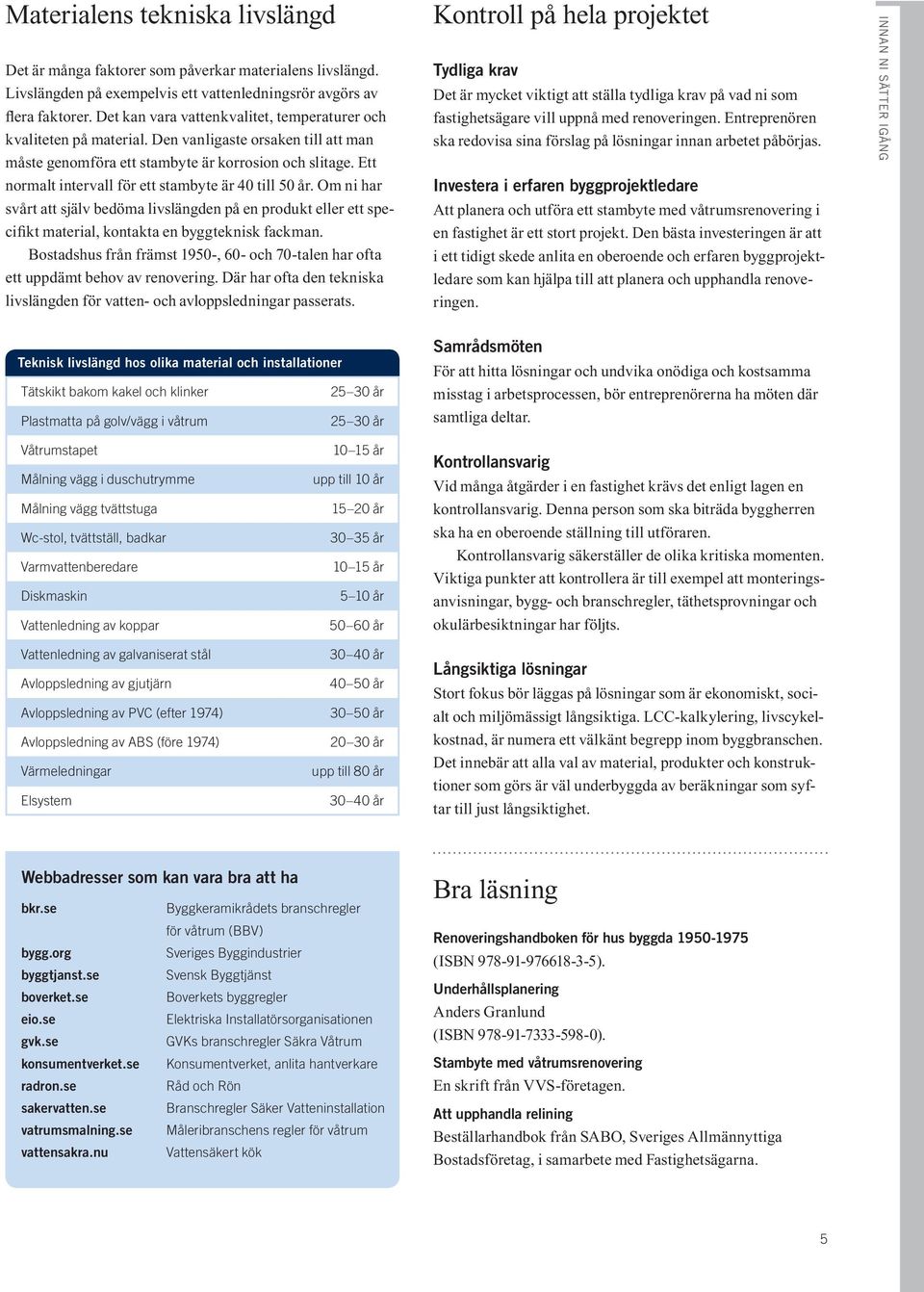 Ett normalt intervall för ett stambyte är 40 till 50 år. Om ni har svårt att själv bedöma livslängden på en produkt eller ett specifikt material, kontakta en byggteknisk fackman.