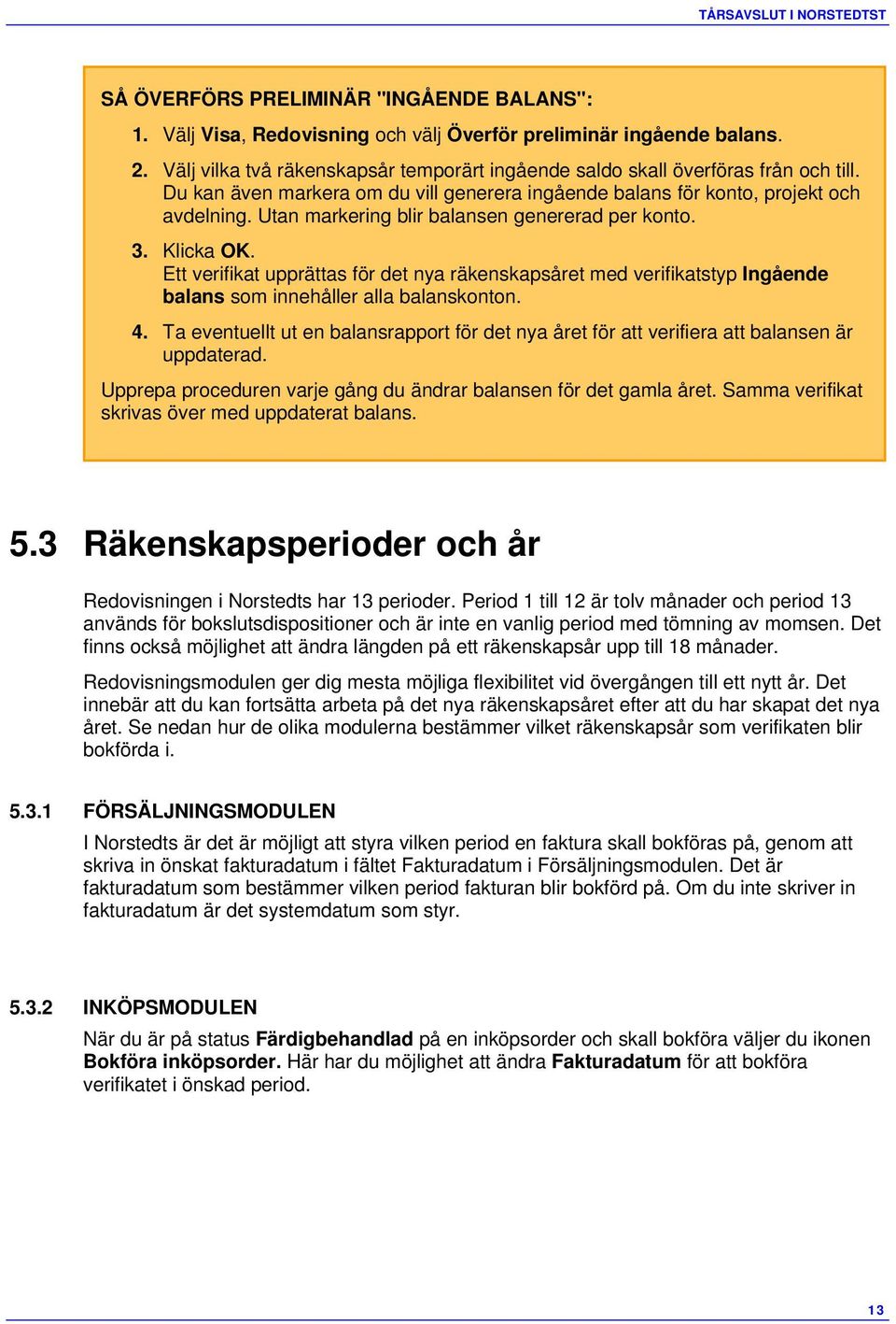 Utan markering blir balansen genererad per konto. 3. Klicka OK. Ett verifikat upprättas för det nya räkenskapsåret med verifikatstyp Ingående balans som innehåller alla balanskonton. 4.