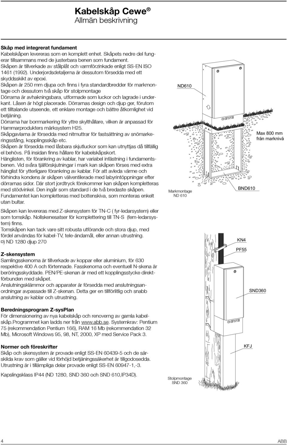 Skåpen är 250 mm djupa och finns i fyra standardbredder för markmontage och dessutom två skåp för stolpmontage Dörrarna är avhakningsbara, utformade som luckor och lagrade i underkant.