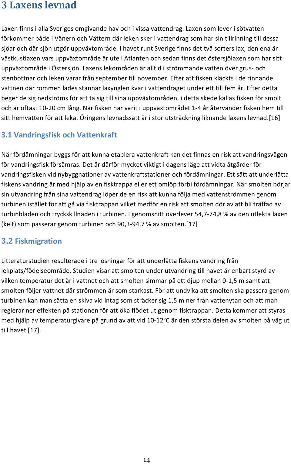 I havet runt Sverige finns det två sorters lax, den ena är västkustlaxen vars uppväxtområde är ute i Atlanten och sedan finns det östersjölaxen som har sitt uppväxtområde i Östersjön.