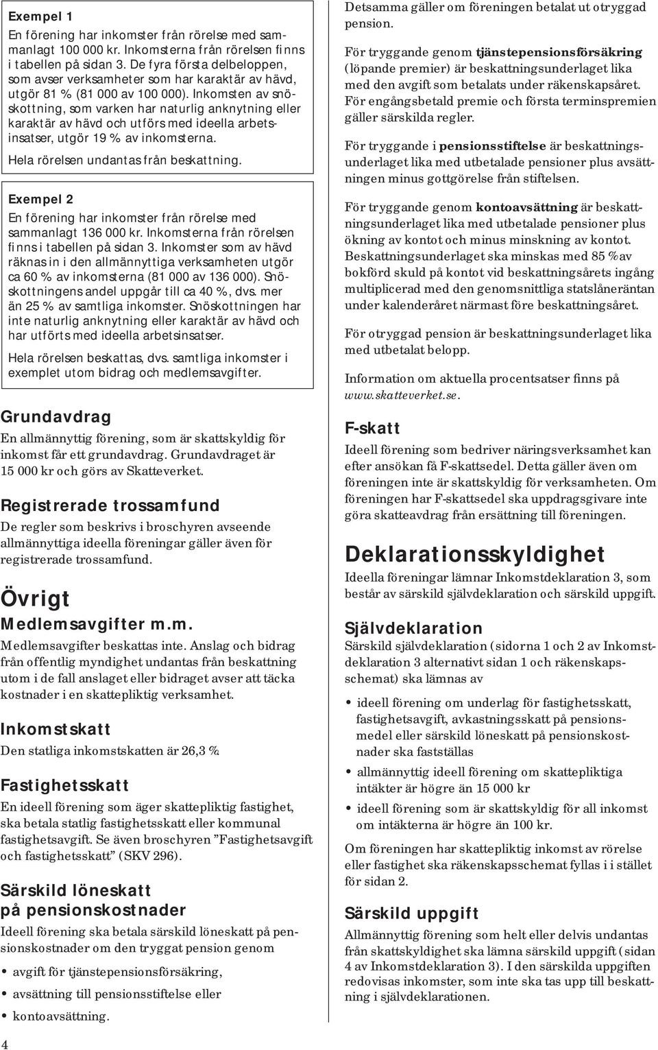 Inkomsten av snöskott ning, som varken har naturlig anknytning eller karaktär av hävd och utförs med ideella arbetsinsatser, utgör 19 % av inkomsterna. Hela rörelsen undantas från beskattning.