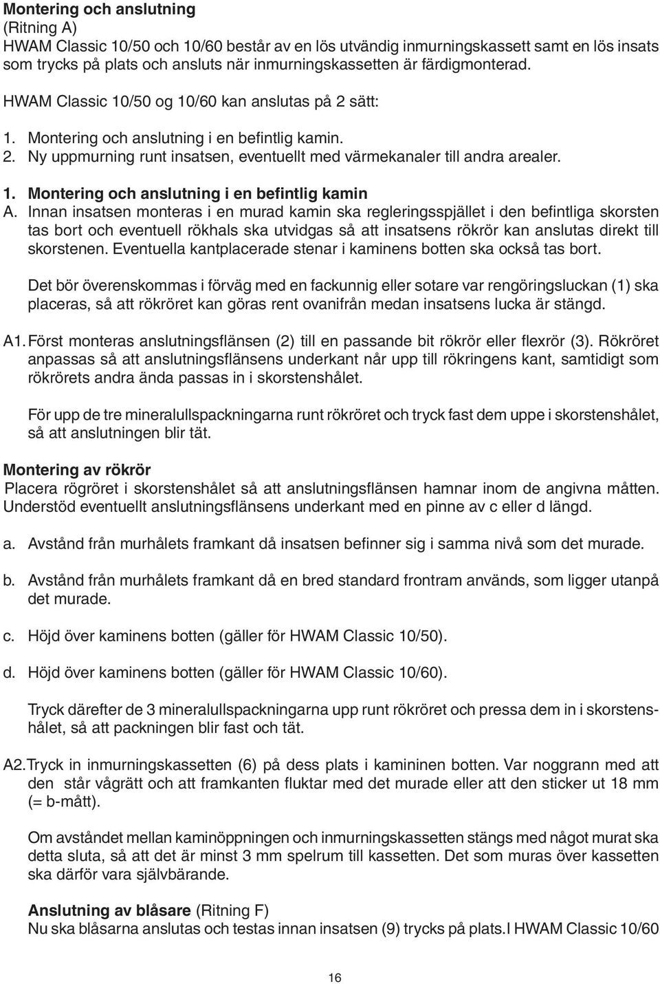 Innan insatsen monteras i en murad kamin ska regleringsspjället i den befintliga skorsten tas bort och eventuell rökhals ska utvidgas så att insatsens rökrör kan anslutas direkt till skorstenen.