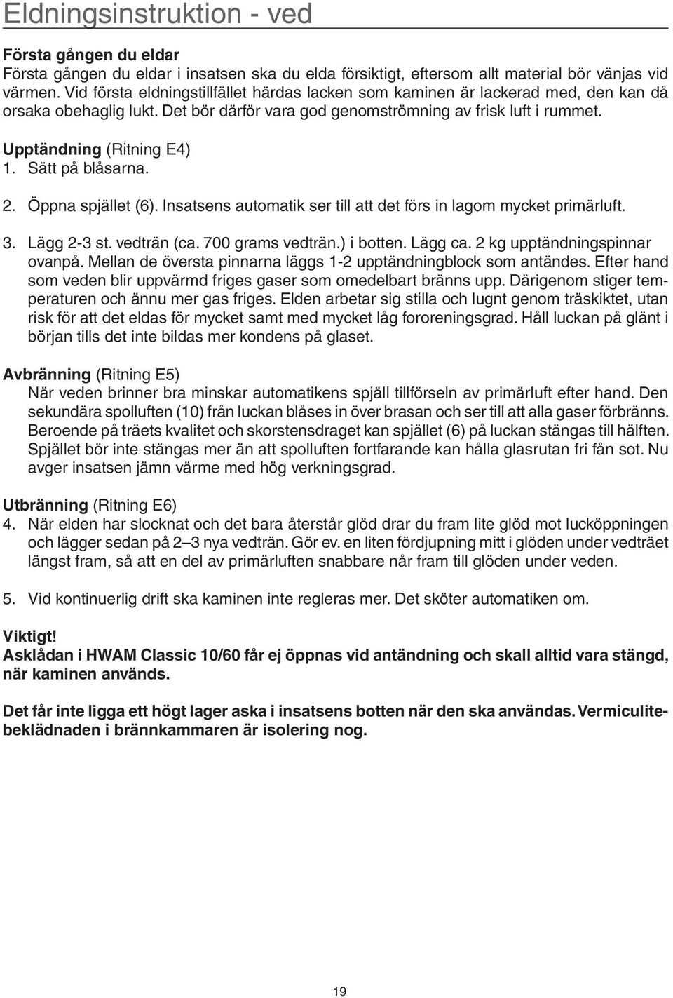 Sätt på blåsarna. 2. Öppna spjället (6). Insatsens automatik ser till att det förs in lagom mycket primärluft. 3. Lägg 2-3 st. vedträn (ca. 700 grams vedträn.) i botten. Lägg ca.