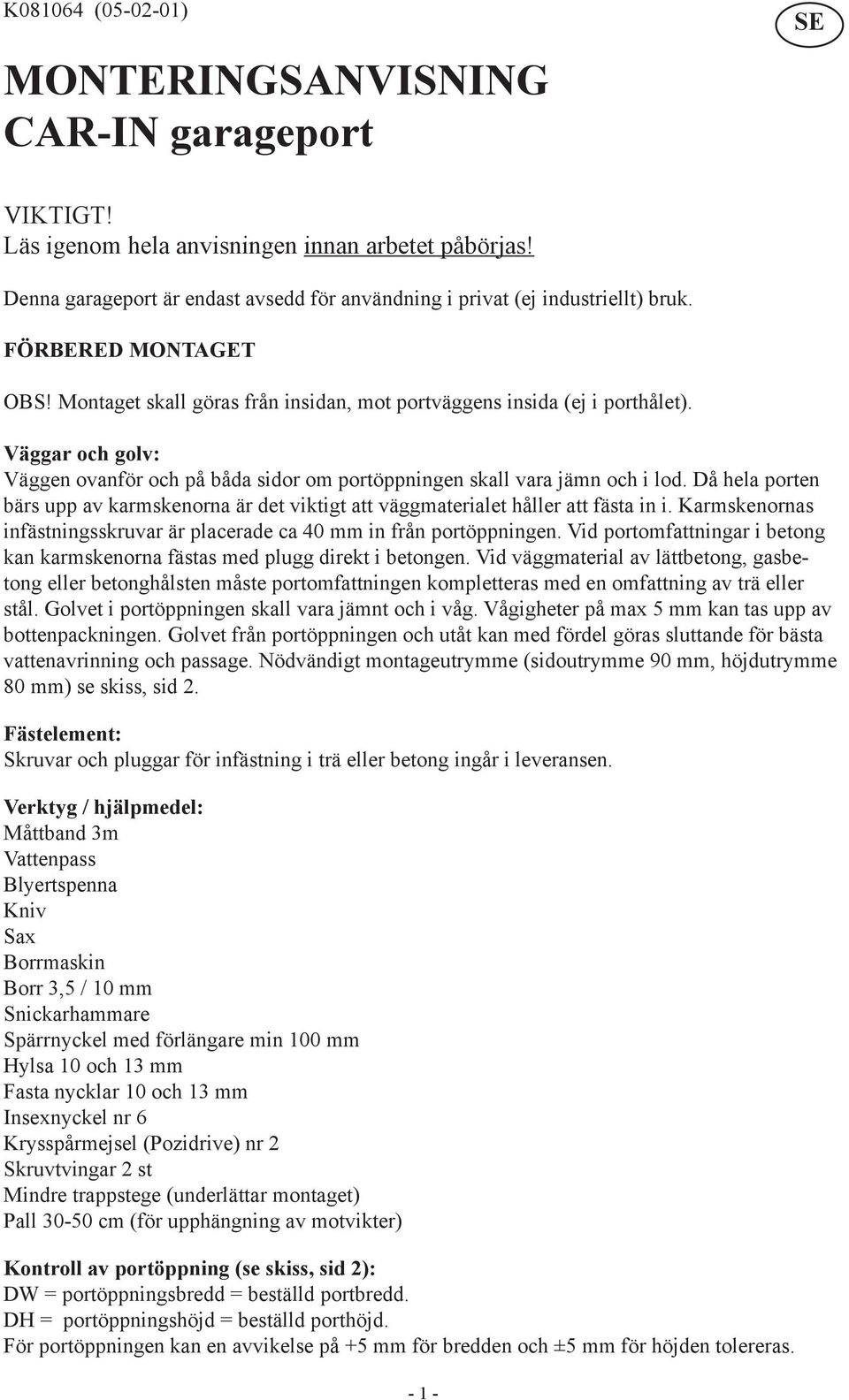 Väggar och golv: Väggen ovanför och på båda sidor om portöppningen skall vara jämn och i lod. Då hela porten bärs upp av karmskenorna är det viktigt att väggmaterialet håller att fästa in i.