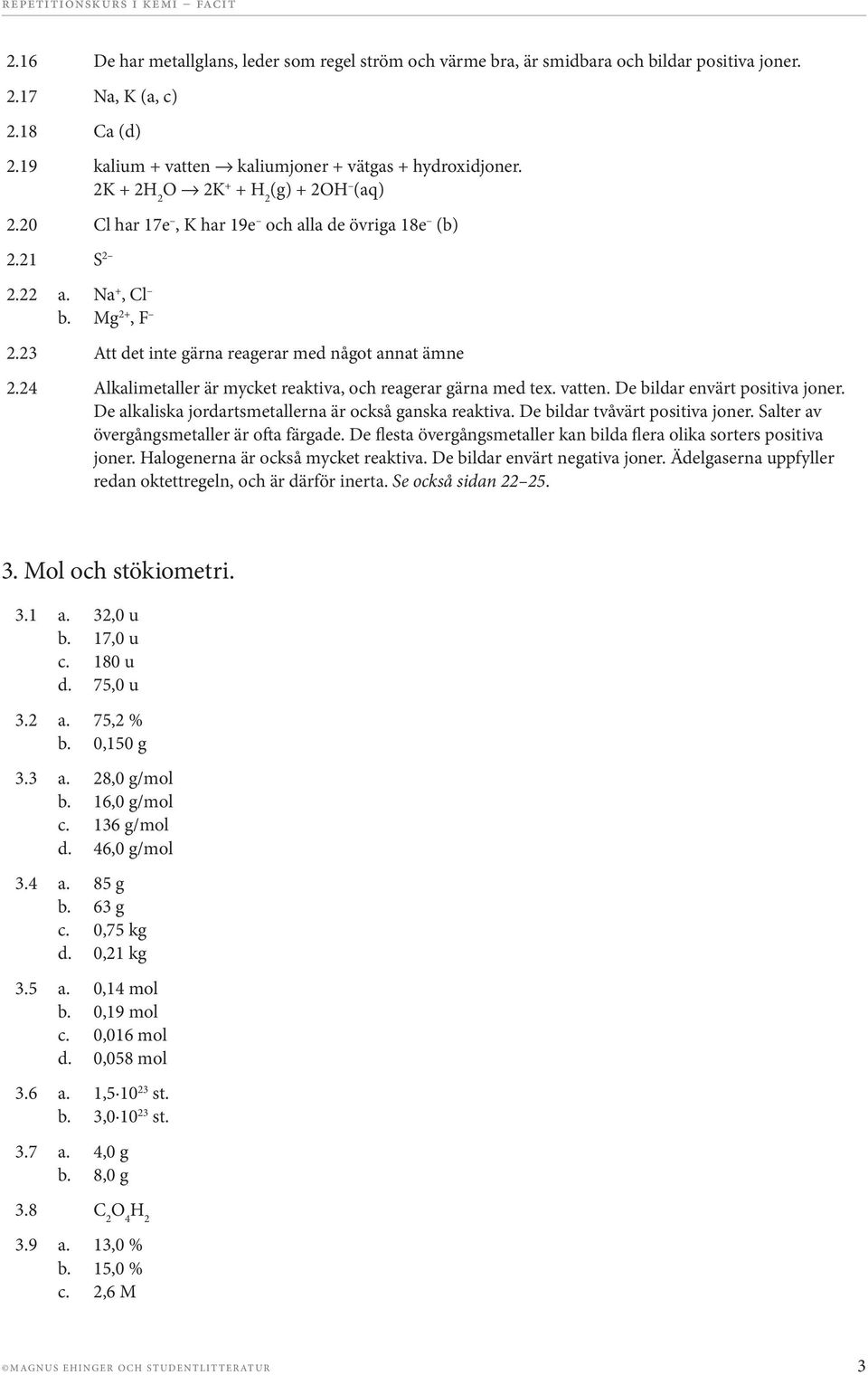 24 Alkalimetaller är mycket reaktiva, och reagerar gärna med tex. vatten. De bildar envärt positiva joner. De alkaliska jordartsmetallerna är också ganska reaktiva. De bildar tvåvärt positiva joner.