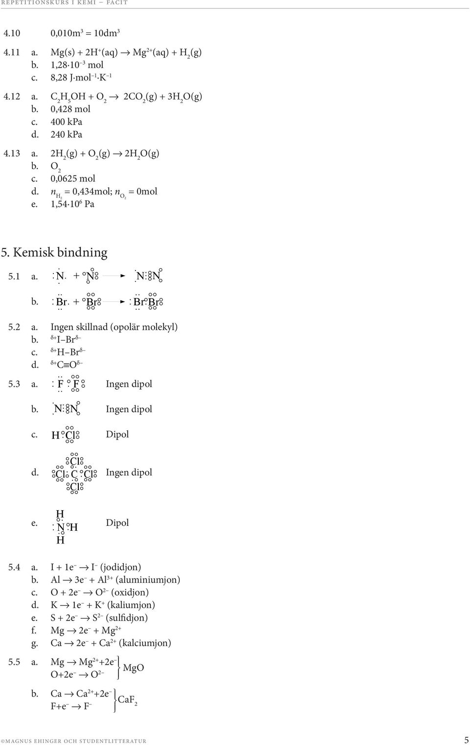 δ+ I Br δ c. δ+ Br δ δ+ d. δ 5.3 a. Ingen dipol b. Ingen dipol c. Dipol d. Ingen dipol e. Dipol 5.4 a. I + 1e I (jodidjon) b. Al 3e + Al 3+ (aluminiumjon) c.