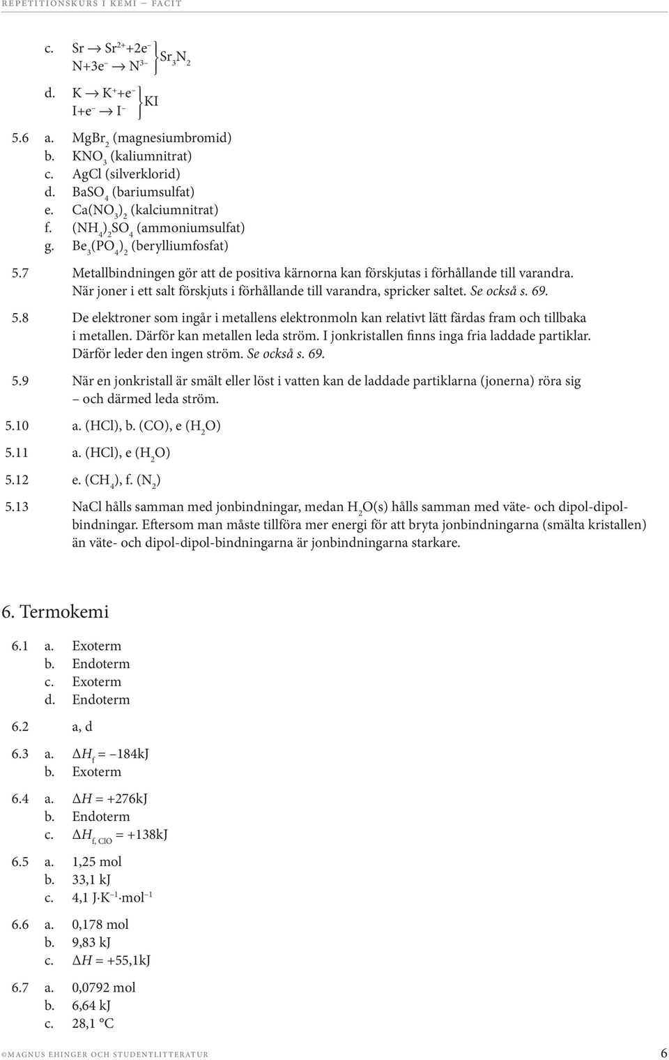 När joner i ett salt förskjuts i förhållande till varandra, spricker saltet. Se också s. 69. 5.8 De elektroner som ingår i metallens elektronmoln kan relativt lätt färdas fram och tillbaka i metallen.