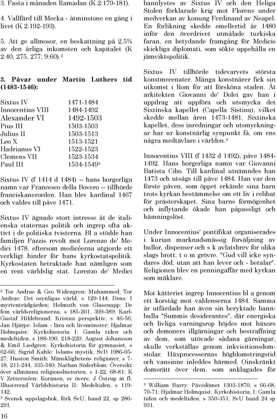 Påvar under Martin Luthers tid (1483-1546): Sixtus IV 1471-1484 Innocentius VIII 1484-1492 Alexander VI 1492-1503 Pius III 1503-1503 Julius II 1503-1513 Leo X 1513-1521 Hadrianus VI 1522-1523 Clemens