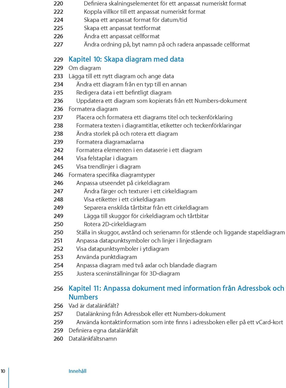 234 Ändra ett diagram från en typ till en annan 235 Redigera data i ett befintligt diagram 236 Uppdatera ett diagram som kopierats från ett Numbers-dokument 236 Formatera diagram 237 Placera och